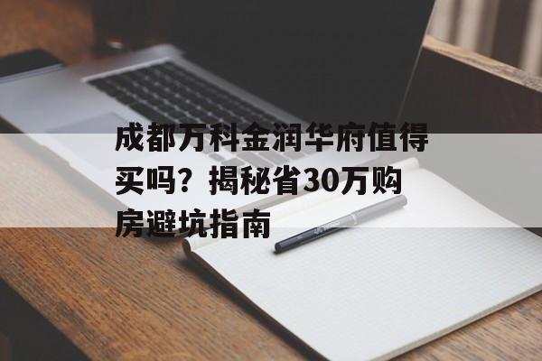 成都万科金润华府值得买吗？揭秘省30万购房避坑指南-第1张图片-