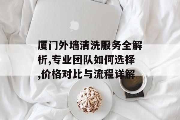 厦门外墙清洗服务全解析,专业团队如何选择,价格对比与流程详解-第1张图片-