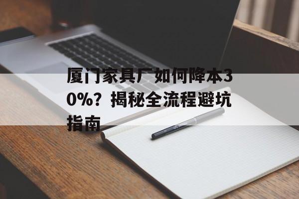 厦门家具厂如何降本30%?揭秘全流程避坑指南-第1张图片- 厦门家具厂如何降本30%?揭秘全流程避坑指南-第1张图片-