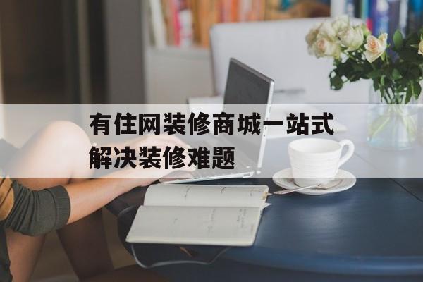 有住网装修商城一站式解决装修难题-第1张图片-