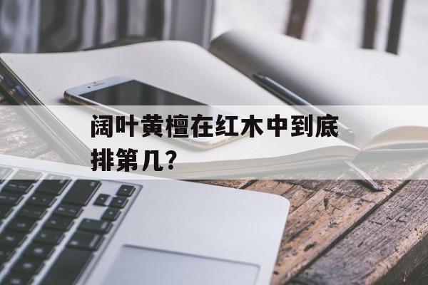 阔叶黄檀在红木中到底排第几？-第1张图片-