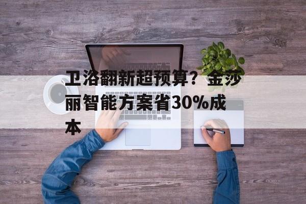 卫浴翻新超预算?金莎丽智能方案省30%成本-第1张图片- 卫浴翻新超预算?金莎丽智能方案省30%成本-第1张图片-