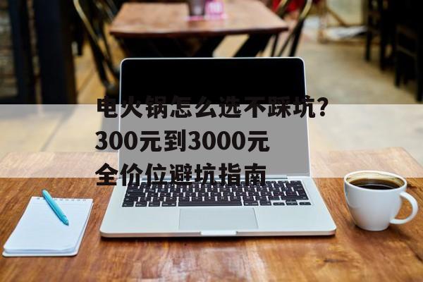 电火锅怎么选不踩坑?300元到3000元全价位避坑指南-第1张图片- 电火锅怎么选不踩坑?300元到3000元全价位避坑指南-第1张图片-