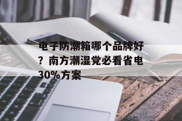 电子防潮箱哪个品牌好？南方潮湿党必看省电30%方案-第1张图片-
