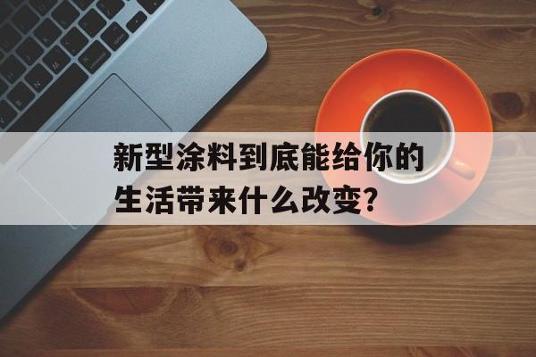 新型涂料到底能给你的生活带来什么改变？-第1张图片-