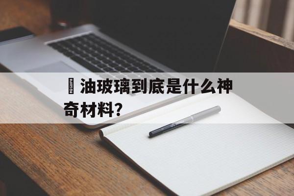 焗油玻璃到底是什么神奇材料？-第1张图片-