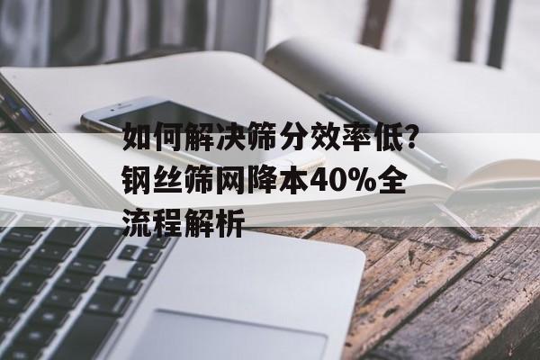 如何解决筛分效率低？钢丝筛网降本40%全流程解析-第1张图片-