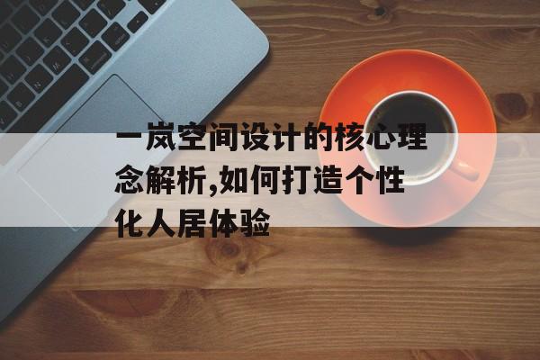 一岚空间设计的核心理念解析,如何打造个性化人居体验-第1张图片- 一岚空间设计的核心理念解析,如何打造个性化人居体验-第1张图片-