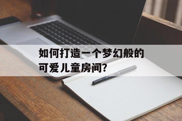 如何打造一个梦幻般的可爱儿童房间？-第1张图片-