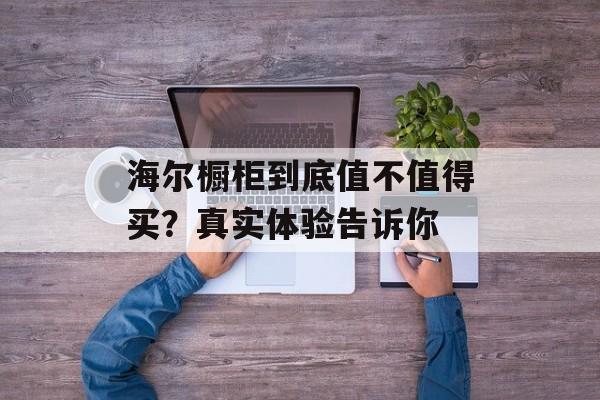 海尔橱柜到底值不值得买?真实体验告诉你-第1张图片- 海尔橱柜到底值不值得买?真实体验告诉你-第1张图片-