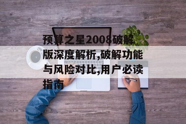 预算之星2008破解版深度解析,破解功能与风险对比,用户必读指南-第1张图片-