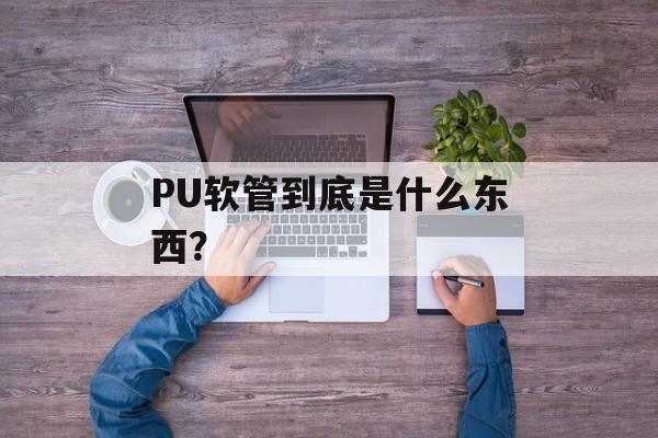 PU软管到底是什么东西?-第1张图片- PU软管到底是什么东西?-第1张图片-