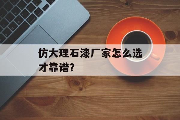 仿大理石漆厂家怎么选才靠谱?-第1张图片- 仿大理石漆厂家怎么选才靠谱?-第1张图片-