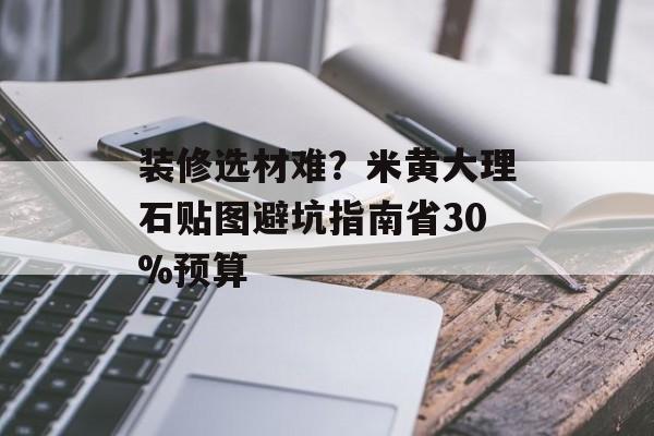 装修选材难？米黄大理石贴图避坑指南省30%预算-第1张图片-
