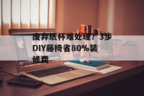 废弃纸杯难处理？3步DIY藤椅省80%装修费-第1张图片-