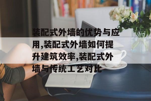 装配式外墙的优势与应用,装配式外墙如何提升建筑效率,装配式外墙与传统工艺对比-第1张图片- 装配式外墙的优势与应用,装配式外墙如何提升建筑效率,装配式外墙与传统工艺对比-第1张图片-