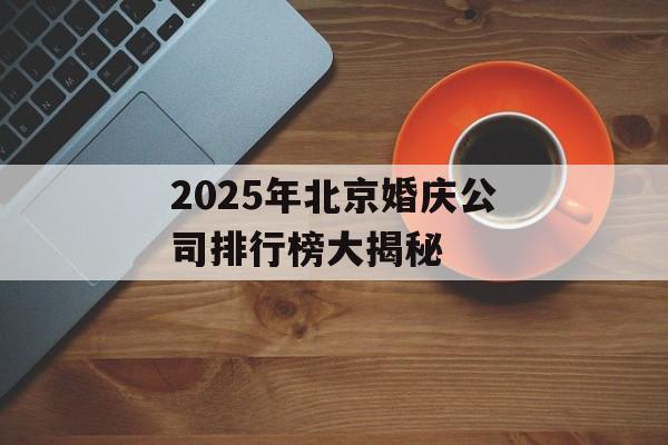 2025年北京婚庆公司排行榜大揭秘-第1张图片-
