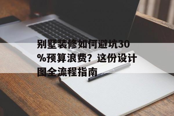 别墅装修如何避坑30%预算浪费?这份设计图全流程指南-第1张图片- 别墅装修如何避坑30%预算浪费?这份设计图全流程指南-第1张图片-