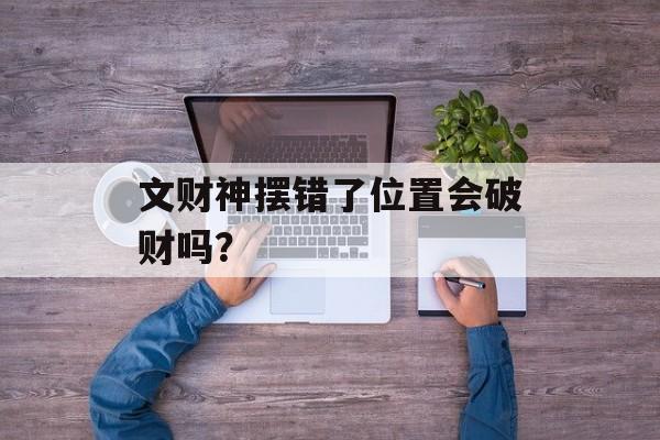 文财神摆错了位置会破财吗?-第1张图片- 文财神摆错了位置会破财吗?-第1张图片-