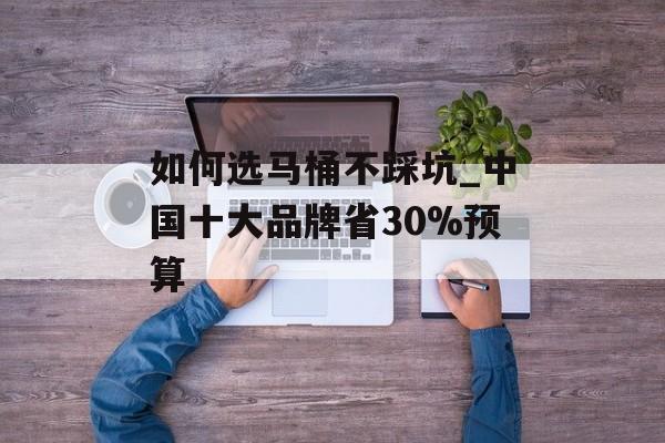 如何选马桶不踩坑_中国十大品牌省30%预算-第1张图片-