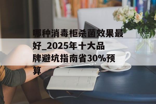 哪种消毒柜杀菌效果最好_2025年十大品牌避坑指南省30%预算-第1张图片-