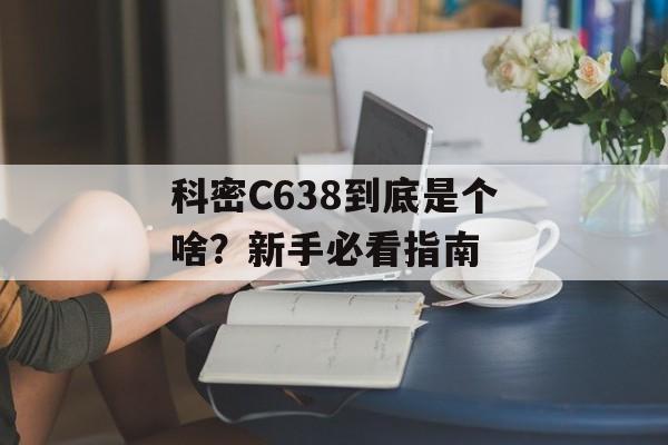 科密C638到底是个啥?新手必看指南-第1张图片- 科密C638到底是个啥?新手必看指南-第1张图片-