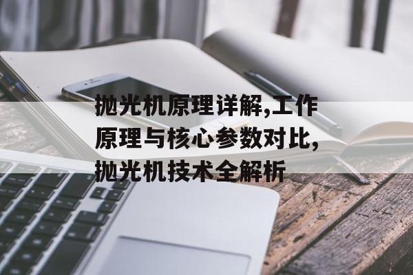 抛光机原理详解,工作原理与核心参数对比,抛光机技术全解析-第1张图片-