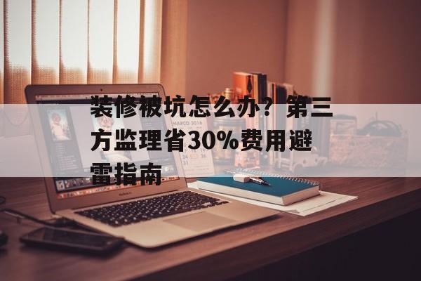 装修被坑怎么办？第三方监理省30%费用避雷指南-第1张图片-