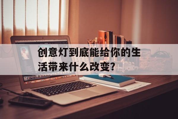 创意灯到底能给你的生活带来什么改变?-第1张图片- 创意灯到底能给你的生活带来什么改变?-第1张图片-