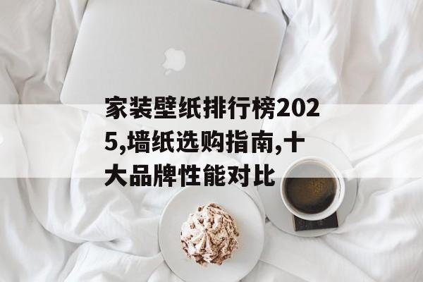 家装壁纸排行榜2025,墙纸选购指南,十大品牌性能对比-第1张图片- 家装壁纸排行榜2025,墙纸选购指南,十大品牌性能对比-第1张图片-