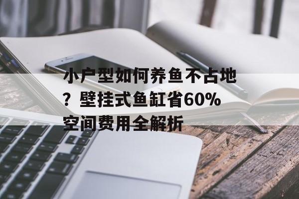 小户型如何养鱼不占地？壁挂式鱼缸省60%空间费用全解析-第1张图片-