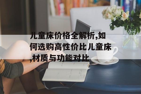 儿童床价格全解析,如何选购高性价比儿童床,材质与功能对比-第1张图片- 儿童床价格全解析,如何选购高性价比儿童床,材质与功能对比-第1张图片-