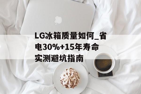 LG冰箱质量如何_省电30%+15年寿命实测避坑指南-第1张图片- LG冰箱质量如何_省电30%+15年寿命实测避坑指南-第1张图片-