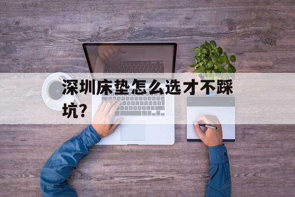 深圳床垫怎么选才不踩坑？-第1张图片-