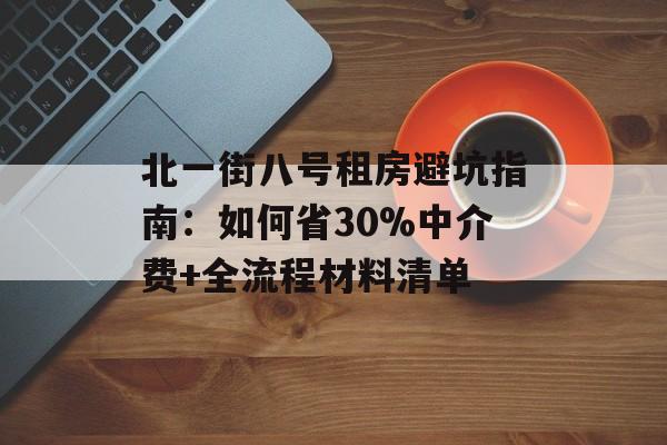 北一街八号租房避坑指南：如何省30%中介费+全流程材料清单-第1张图片-