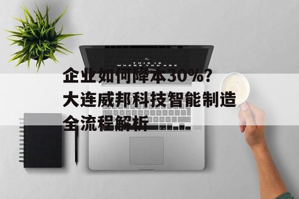 企业如何降本30%？大连威邦科技智能制造全流程解析-第1张图片-