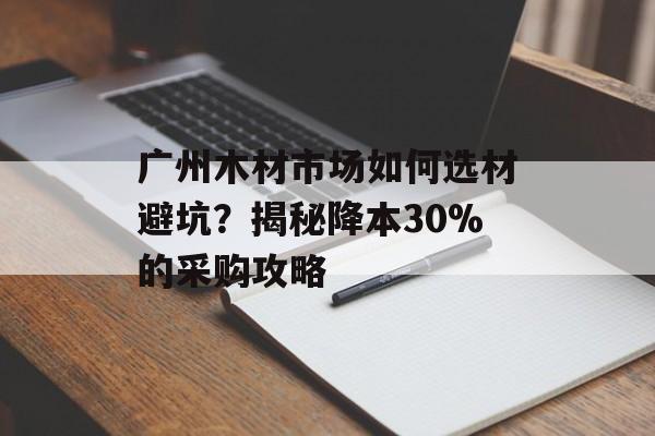 广州木材市场如何选材避坑？揭秘降本30%的采购攻略-第1张图片-
