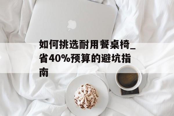如何挑选耐用餐桌椅_省40%预算的避坑指南-第1张图片-