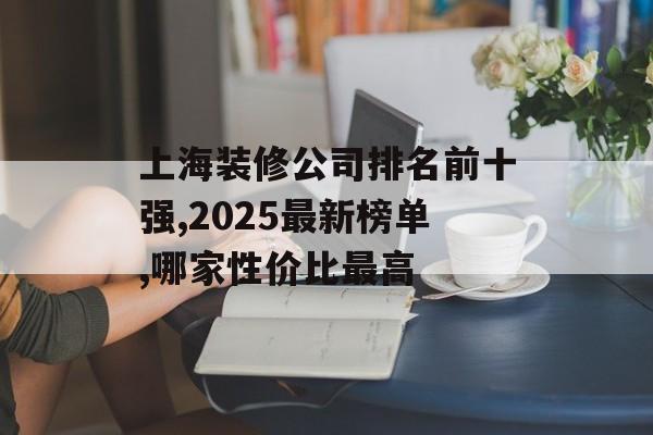 上海装修公司排名前十强,2025最新榜单,哪家性价比最高-第1张图片- 上海装修公司排名前十强,2025最新榜单,哪家性价比最高-第1张图片-
