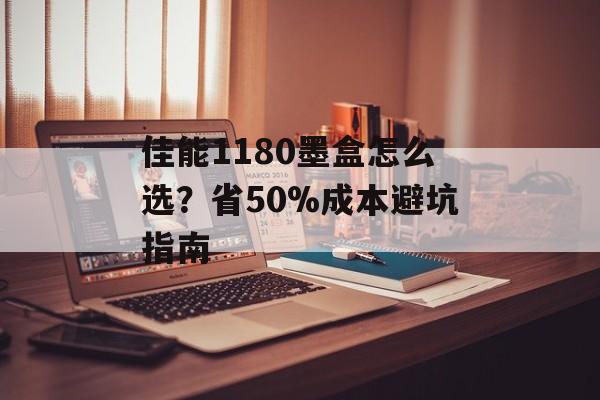 佳能1180墨盒怎么选？省50%成本避坑指南-第1张图片-