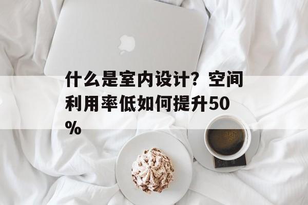 什么是室内设计?空间利用率低如何提升50%-第1张图片- 什么是室内设计?空间利用率低如何提升50%-第1张图片-