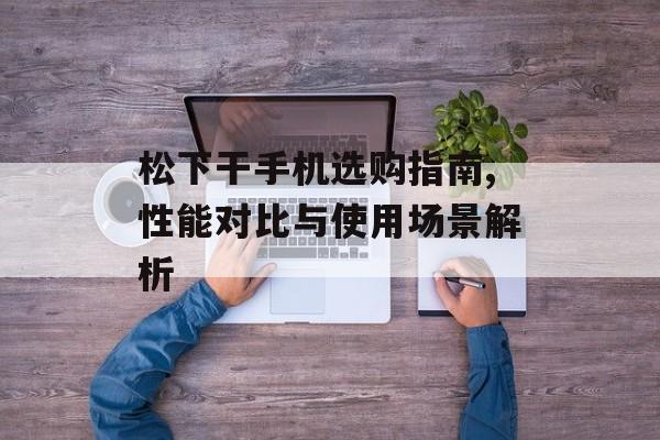 松下干手机选购指南,性能对比与使用场景解析-第1张图片- 松下干手机选购指南,性能对比与使用场景解析-第1张图片-