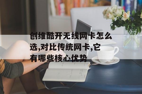 创维酷开无线网卡怎么选,对比传统网卡,它有哪些核心优势-第1张图片-