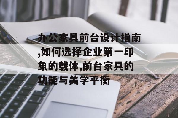 办公家具前台设计指南,如何选择企业第一印象的载体,前台家具的功能与美学平衡-第1张图片- 办公家具前台设计指南,如何选择企业第一印象的载体,前台家具的功能与美学平衡-第1张图片-