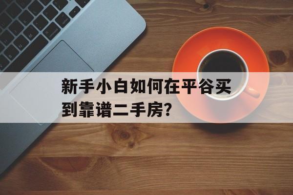 新手小白如何在平谷买到靠谱二手房？-第1张图片-