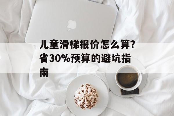 儿童滑梯报价怎么算?省30%预算的避坑指南-第1张图片- 儿童滑梯报价怎么算?省30%预算的避坑指南-第1张图片-