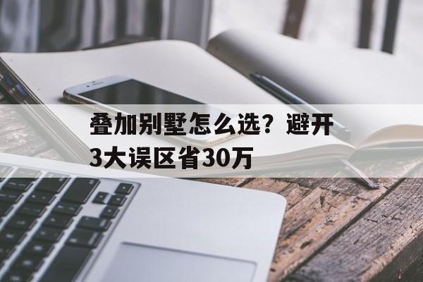 叠加别墅怎么选？避开3大误区省30万-第1张图片-