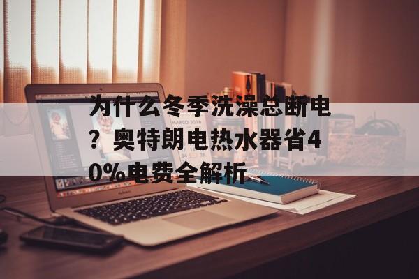 为什么冬季洗澡总断电?奥特朗电热水器省40%电费全解析-第1张图片- 为什么冬季洗澡总断电?奥特朗电热水器省40%电费全解析-第1张图片-