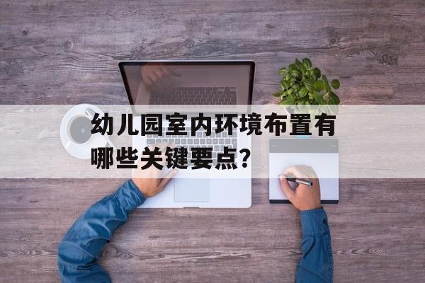 幼儿园室内环境布置有哪些关键要点？-第1张图片-