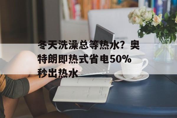 冬天洗澡总等热水?奥特朗即热式省电50%秒出热水-第1张图片- 冬天洗澡总等热水?奥特朗即热式省电50%秒出热水-第1张图片-